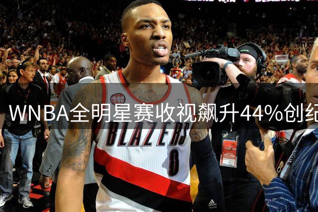 WNBA全明星赛收视飙升44%创纪录 球馆观众数碾压NBA全明星